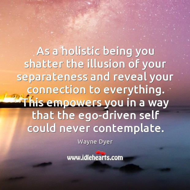 As a holistic being you shatter the illusion of your separateness and Wayne Dyer Picture Quote