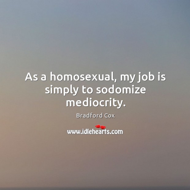 As a homosexual, my job is simply to sodomize mediocrity. Bradford Cox Picture Quote