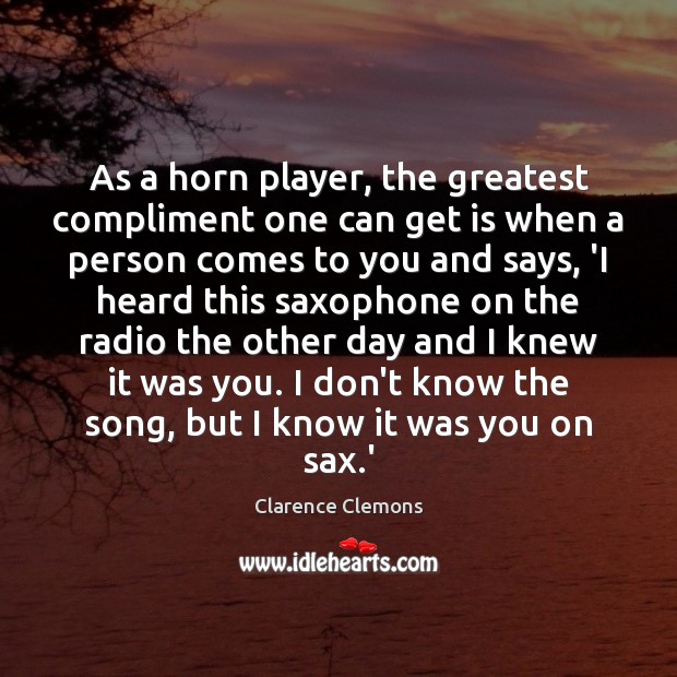 As a horn player, the greatest compliment one can get is when Clarence Clemons Picture Quote