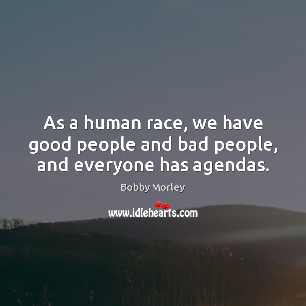 As a human race, we have good people and bad people, and everyone has agendas. Bobby Morley Picture Quote