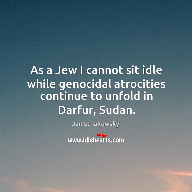 As a jew I cannot sit idle while genocidal atrocities continue to unfold in darfur, sudan. Jan Schakowsky Picture Quote