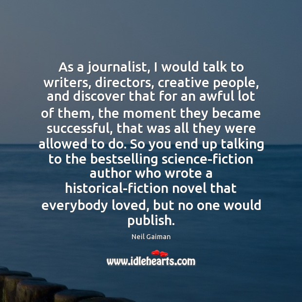 As a journalist, I would talk to writers, directors, creative people, and Neil Gaiman Picture Quote