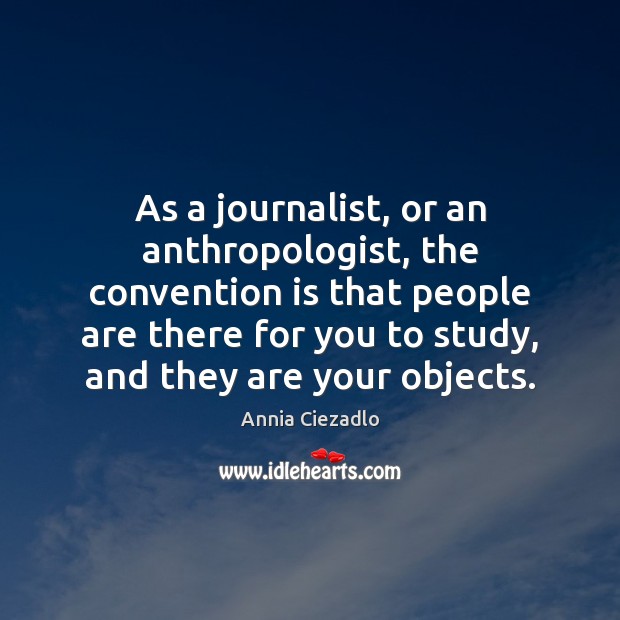 As a journalist, or an anthropologist, the convention is that people are Annia Ciezadlo Picture Quote