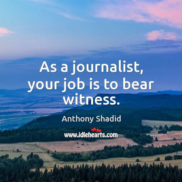 As a journalist, your job is to bear witness. Anthony Shadid Picture Quote