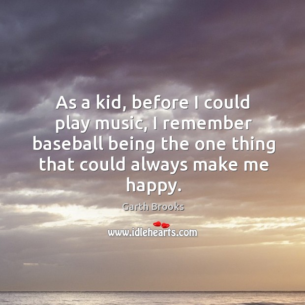 As a kid, before I could play music, I remember baseball being the one thing that could always make me happy. Garth Brooks Picture Quote