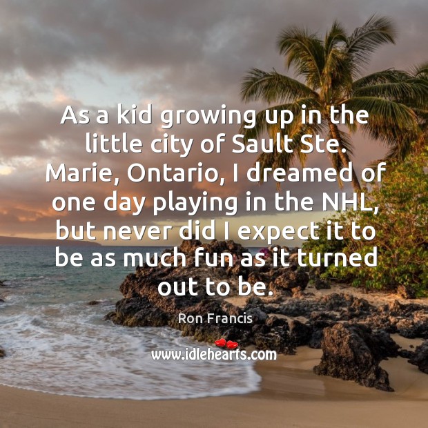 As a kid growing up in the little city of sault ste. Marie, ontario, I dreamed of one day playing in the nhl 