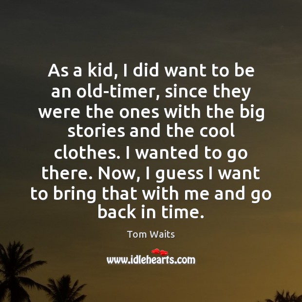 As a kid, I did want to be an old-timer, since they Tom Waits Picture Quote