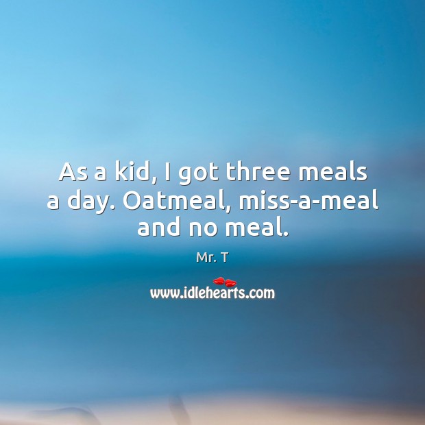 As a kid, I got three meals a day. Oatmeal, miss-a-meal and no meal. Mr. T Picture Quote