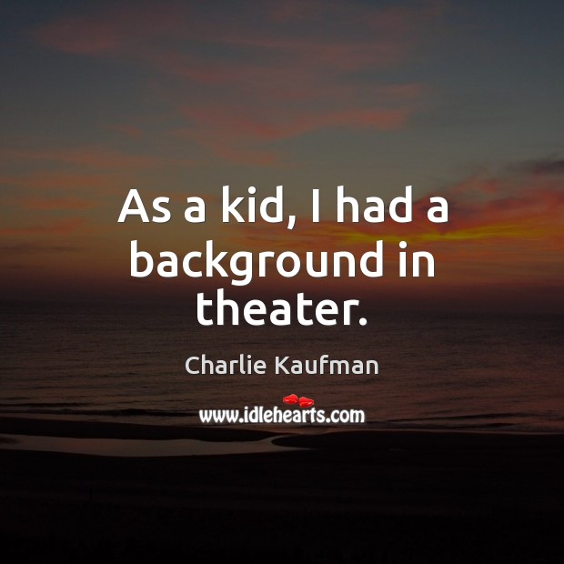 As a kid, I had a background in theater. Charlie Kaufman Picture Quote