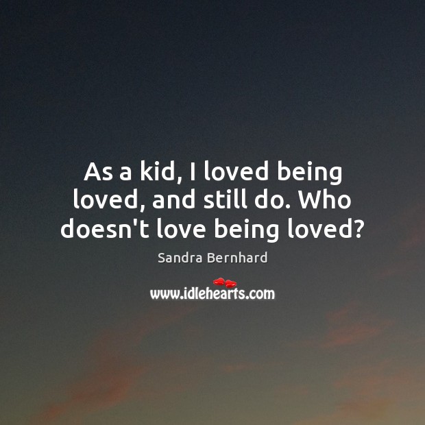 As a kid, I loved being loved, and still do. Who doesn’t love being loved? Sandra Bernhard Picture Quote