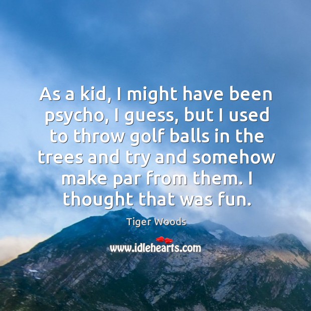 As a kid, I might have been psycho, I guess Tiger Woods Picture Quote