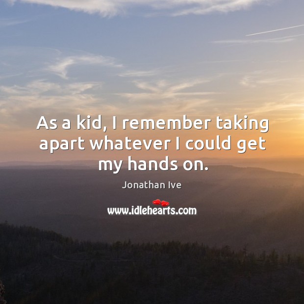 As a kid, I remember taking apart whatever I could get my hands on. Jonathan Ive Picture Quote