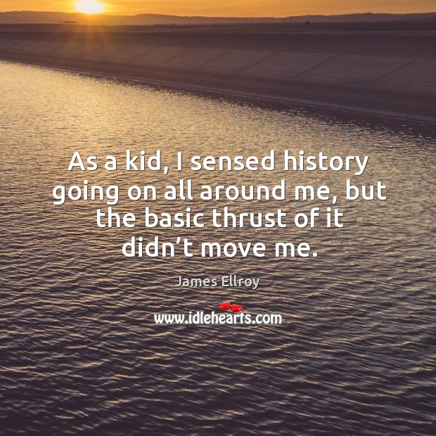 As a kid, I sensed history going on all around me, but the basic thrust of it didn’t move me. James Ellroy Picture Quote