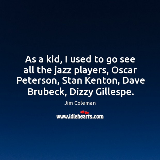 As a kid, I used to go see all the jazz players, oscar peterson, stan kenton, dave brubeck, dizzy gillespe. Jim Coleman Picture Quote