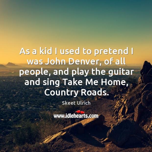 As a kid I used to pretend I was john denver, of all people, and play the guitar and sing take me home, country roads. Skeet Ulrich Picture Quote