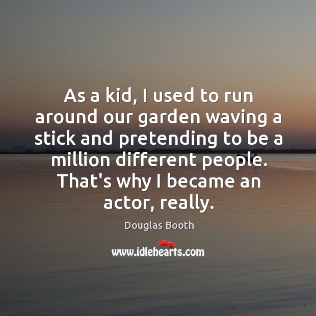 As a kid, I used to run around our garden waving a Douglas Booth Picture Quote
