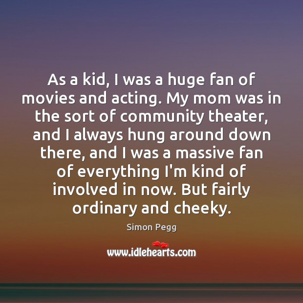 As a kid, I was a huge fan of movies and acting. 