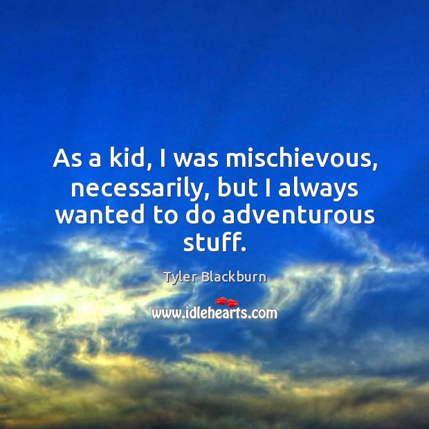 As a kid, I was mischievous, necessarily, but I always wanted to do adventurous stuff. Image