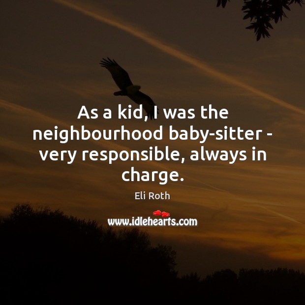 As a kid, I was the neighbourhood baby-sitter – very responsible, always in charge. Eli Roth Picture Quote