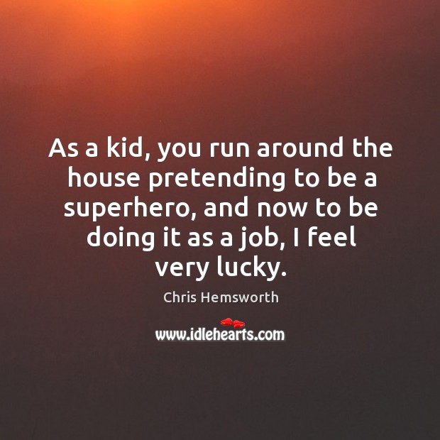 As a kid, you run around the house pretending to be a superhero, and now to be doing it as a job, I feel very lucky. Image