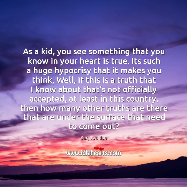 As a kid, you see something that you know in your heart is true. Serj Tankian Picture Quote
