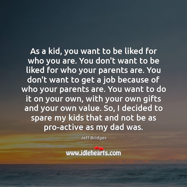 As a kid, you want to be liked for who you are. Jeff Bridges Picture Quote