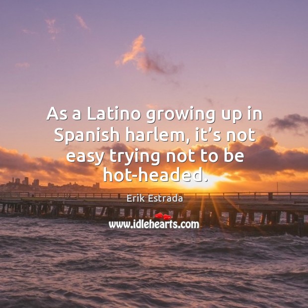 As a latino growing up in spanish harlem, it’s not easy trying not to be hot-headed. Erik Estrada Picture Quote