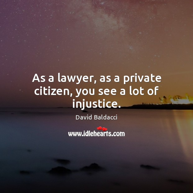 As a lawyer, as a private citizen, you see a lot of injustice. David Baldacci Picture Quote
