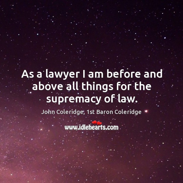As a lawyer I am before and above all things for the supremacy of law. John Coleridge, 1st Baron Coleridge Picture Quote