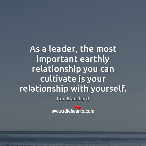 As a leader, the most important earthly relationship you can cultivate is Ken Blanchard Picture Quote