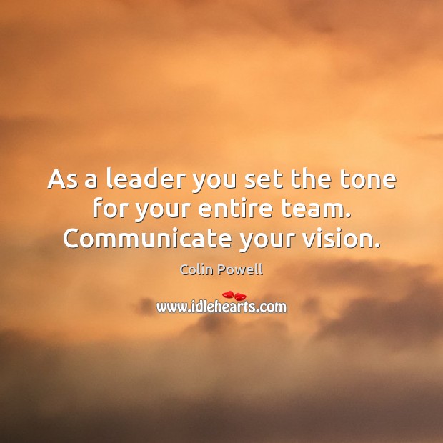 As a leader you set the tone for your entire team. Communicate your vision. Colin Powell Picture Quote