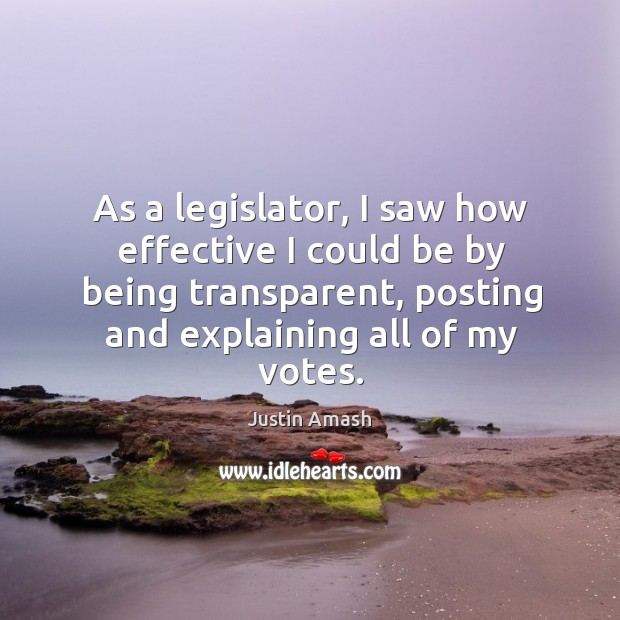 As a legislator, I saw how effective I could be by being transparent, posting and explaining all of my votes. Justin Amash Picture Quote