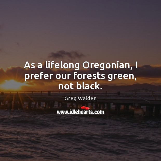 As a lifelong Oregonian, I prefer our forests green, not black. Greg Walden Picture Quote