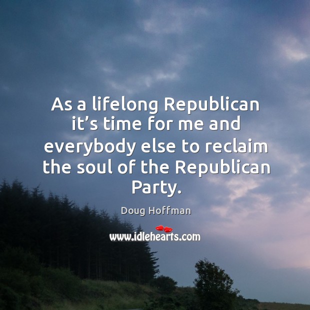 As a lifelong republican it’s time for me and everybody else to reclaim the soul of the republican party. Doug Hoffman Picture Quote