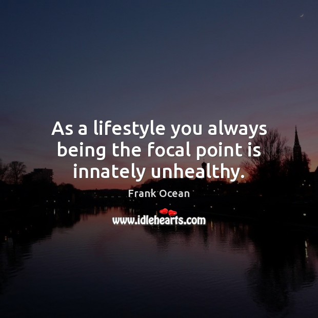 As a lifestyle you always being the focal point is innately unhealthy. Frank Ocean Picture Quote