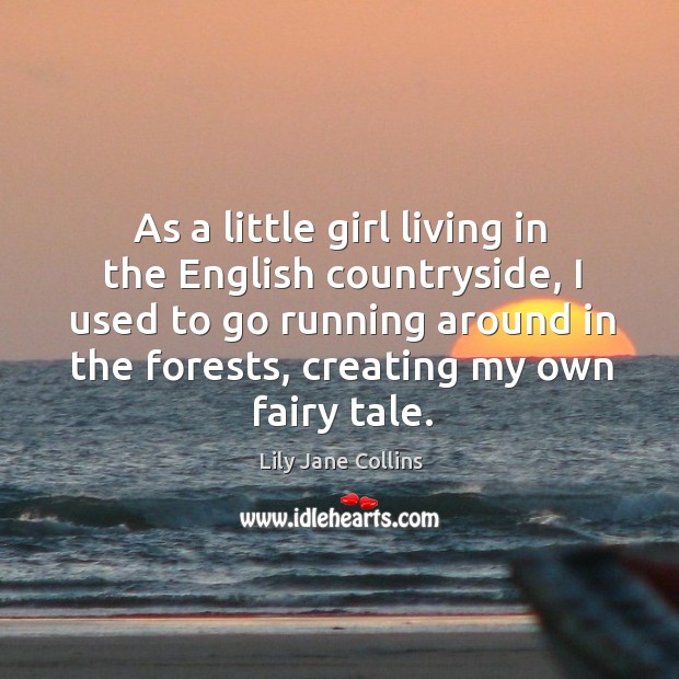 As a little girl living in the english countryside, I used to go running around in the forests, creating my own fairy tale. Lily Jane Collins Picture Quote