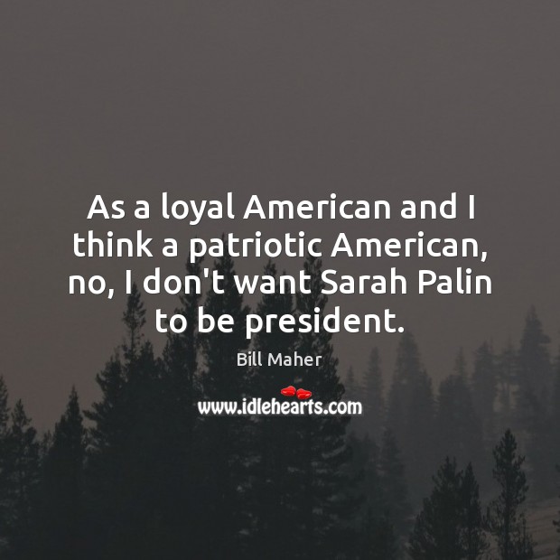 As a loyal American and I think a patriotic American, no, I Bill Maher Picture Quote