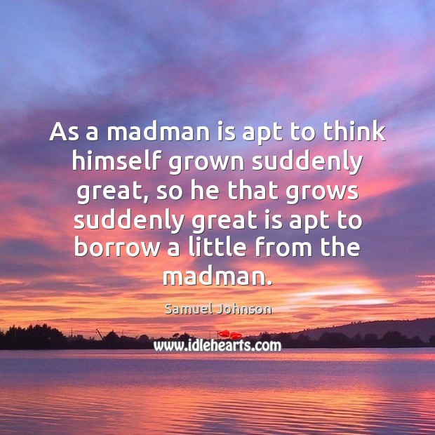 As a madman is apt to think himself grown suddenly great, so Samuel Johnson Picture Quote
