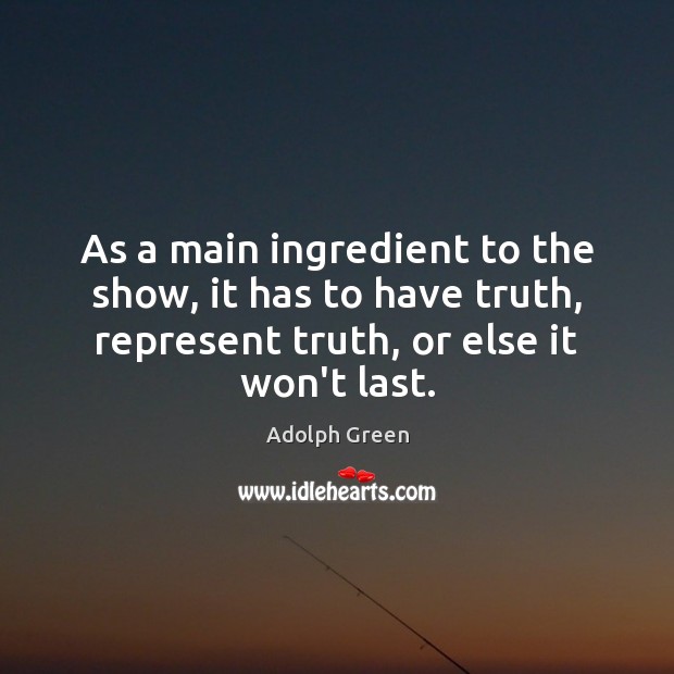 As a main ingredient to the show, it has to have truth, Adolph Green Picture Quote