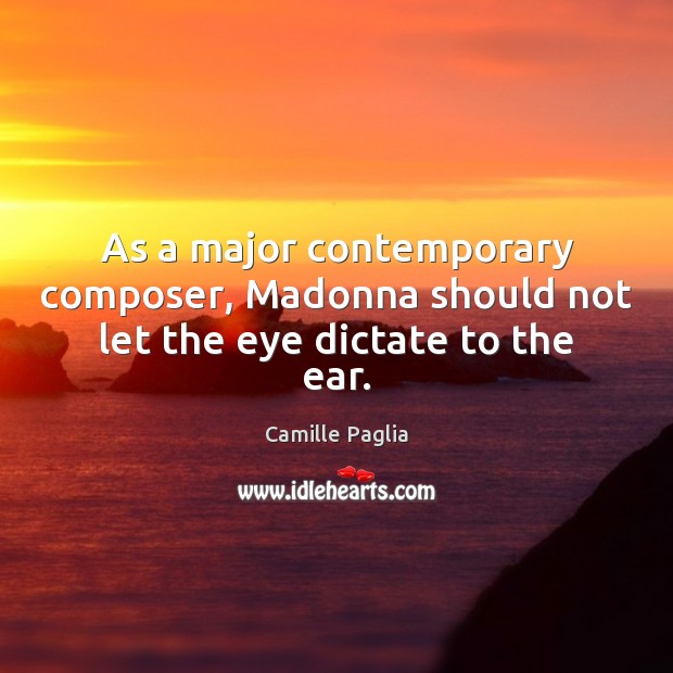As a major contemporary composer, Madonna should not let the eye dictate to the ear. Camille Paglia Picture Quote