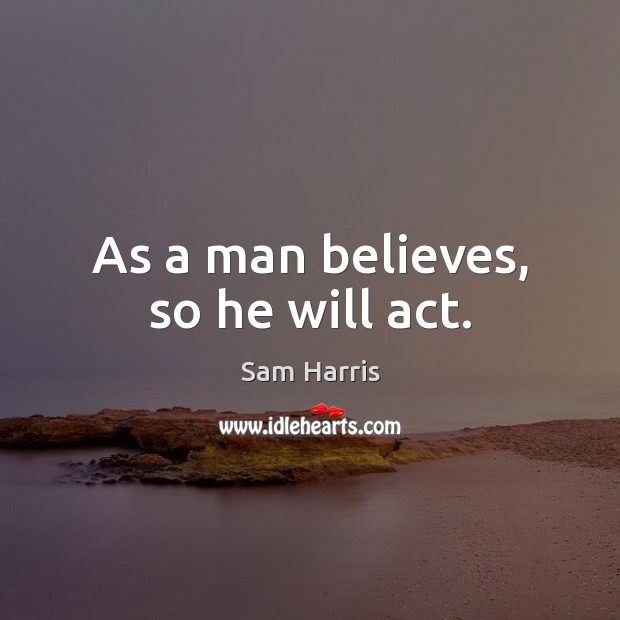 As a man believes, so he will act. Sam Harris Picture Quote