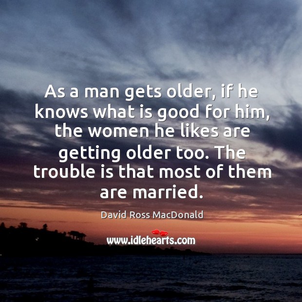 As a man gets older, if he knows what is good for him, the women he likes are David Ross MacDonald Picture Quote