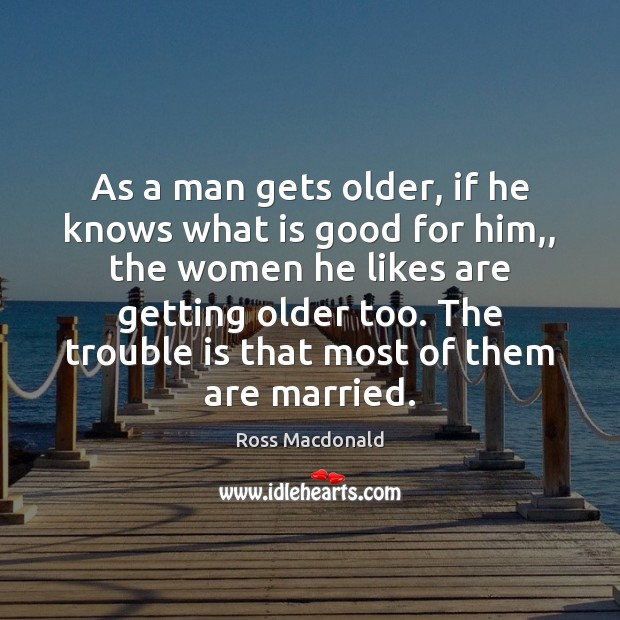 As a man gets older, if he knows what is good for Ross Macdonald Picture Quote