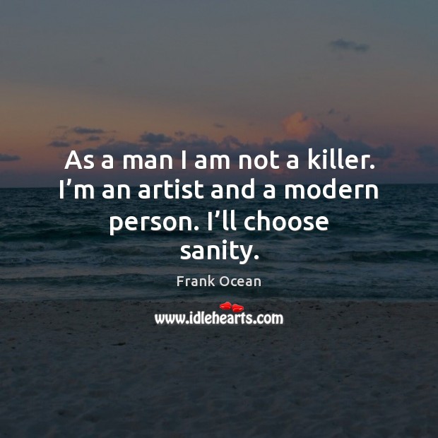 As a man I am not a killer. I’m an artist and a modern person. I’ll choose sanity. Frank Ocean Picture Quote