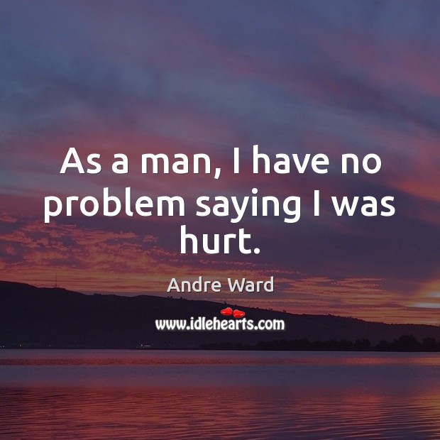 As a man, I have no problem saying I was hurt. Andre Ward Picture Quote