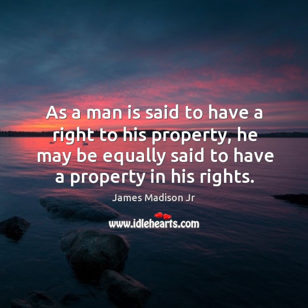 As a man is said to have a right to his property, he may be equally said to have a property in his rights. James Madison Jr Picture Quote