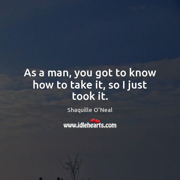 As a man, you got to know how to take it, so I just took it. Shaquille O’Neal Picture Quote