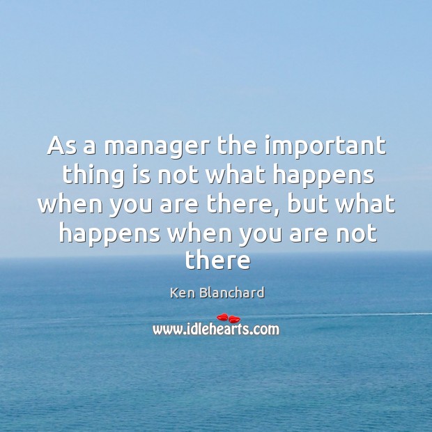 As a manager the important thing is not what happens when you Ken Blanchard Picture Quote