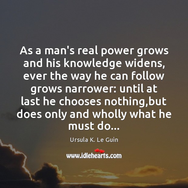 As a man’s real power grows and his knowledge widens, ever the Ursula K. Le Guin Picture Quote