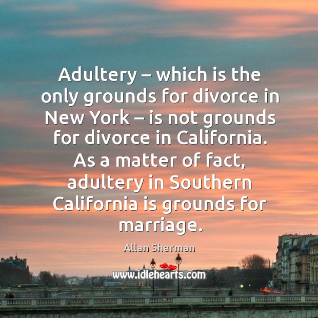 As a matter of fact, adultery in southern california is grounds for marriage. Allan Sherman Picture Quote
